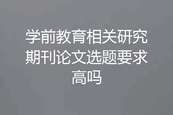 学前教育相关研究期刊论文选题要求高吗