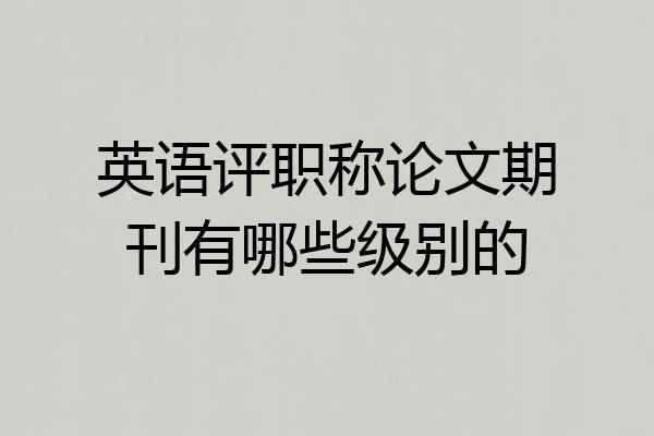 英语评职称论文期刊有哪些级别的