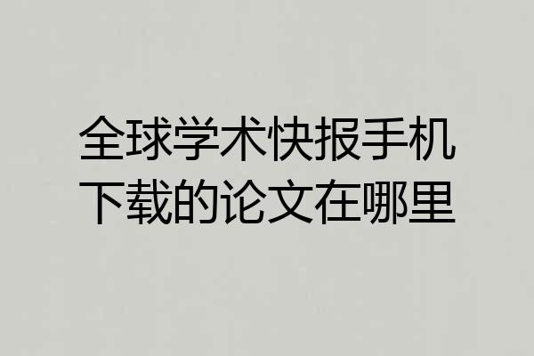 全球学术快报手机下载的论文在哪里