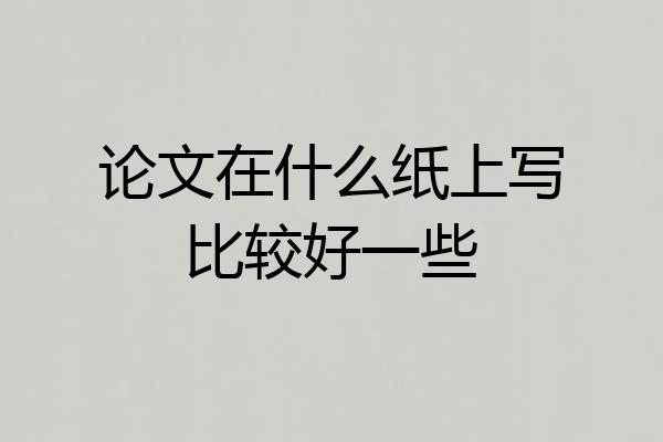 论文在什么纸上写比较好一些