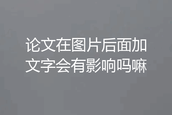 论文在图片后面加文字会有影响吗嘛