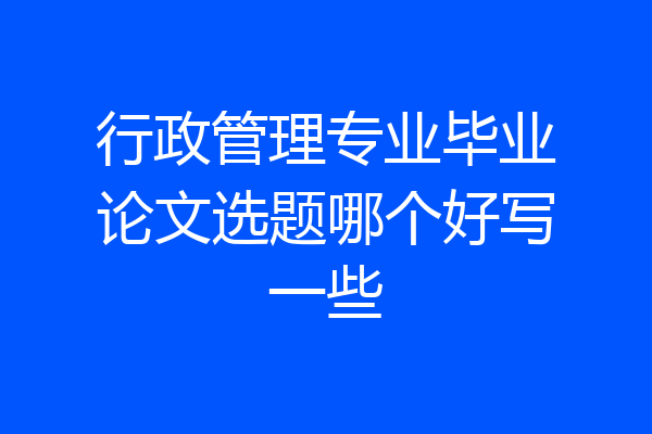 行政管理专业毕业论文选题哪个好写一些