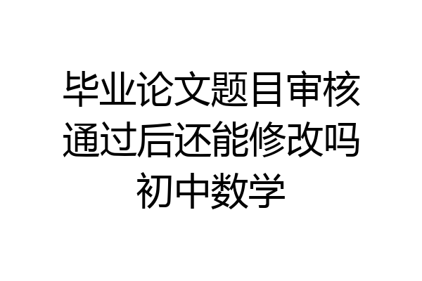 毕业论文题目审核通过后还能修改吗初中数学