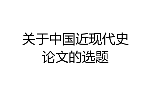 关于中国近现代史论文的选题