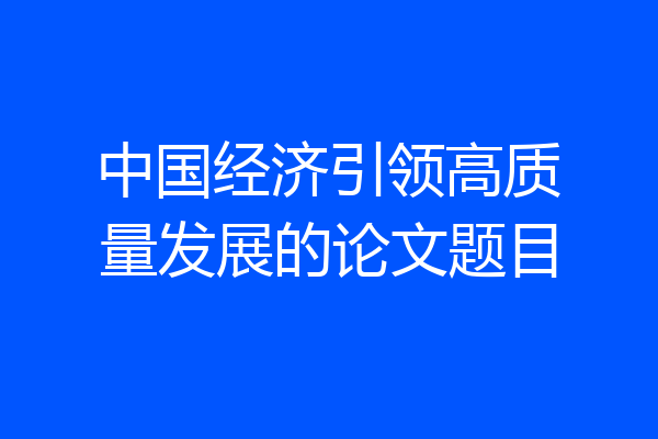 中国经济引领高质量发展的论文题目