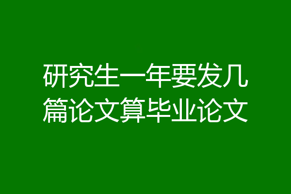 研究生一年要发几篇论文算毕业论文