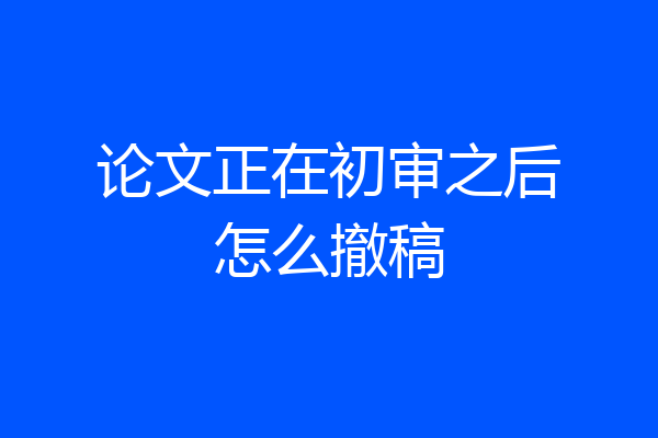 论文正在初审之后怎么撤稿