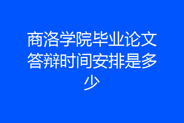 商洛学院毕业论文答辩时间安排是多少