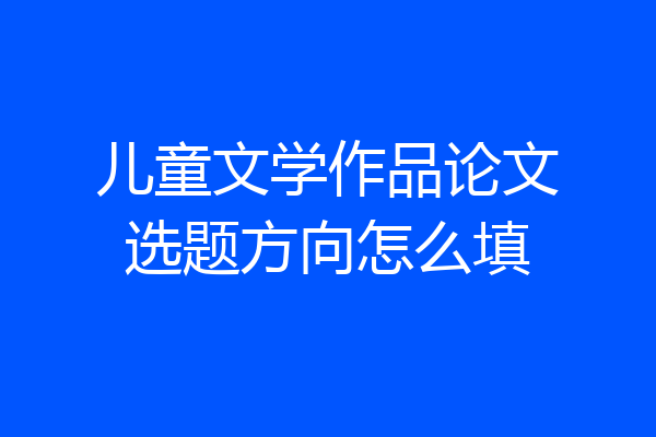 儿童文学作品论文选题方向怎么填