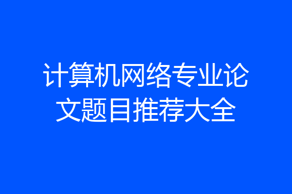 计算机网络专业论文题目推荐大全