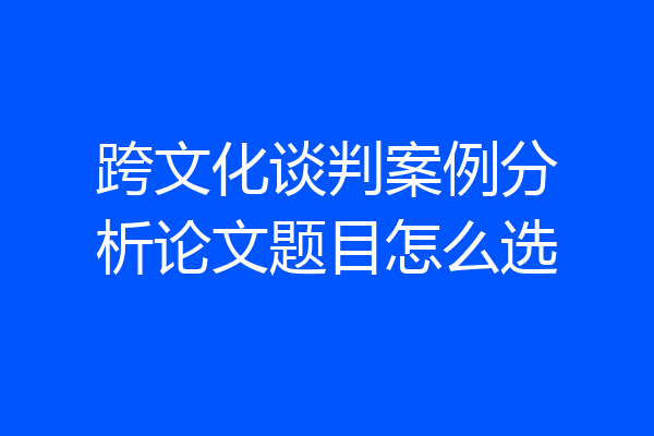 跨文化谈判案例分析论文题目怎么选