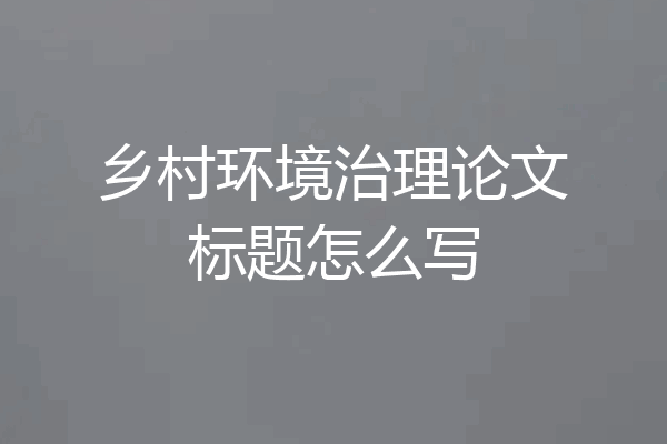 乡村环境治理论文标题怎么写