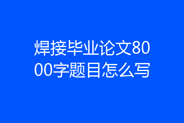焊接毕业论文8000字题目怎么写