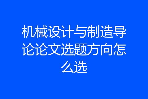 机械设计与制造导论论文选题方向怎么选