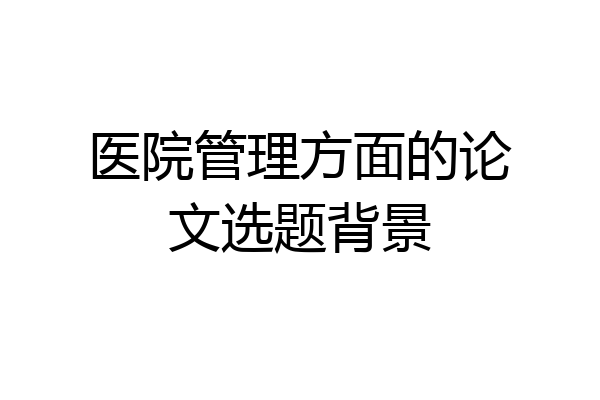 医院管理方面的论文选题背景