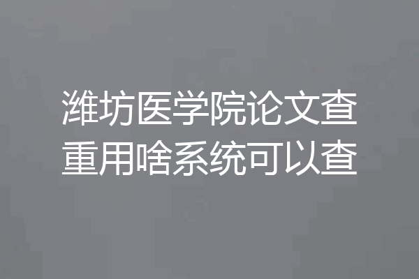 潍坊医学院论文查重用啥系统可以查
