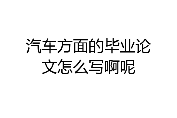 汽车方面的毕业论文怎么写啊呢