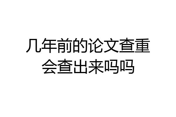 几年前的论文查重会查出来吗吗