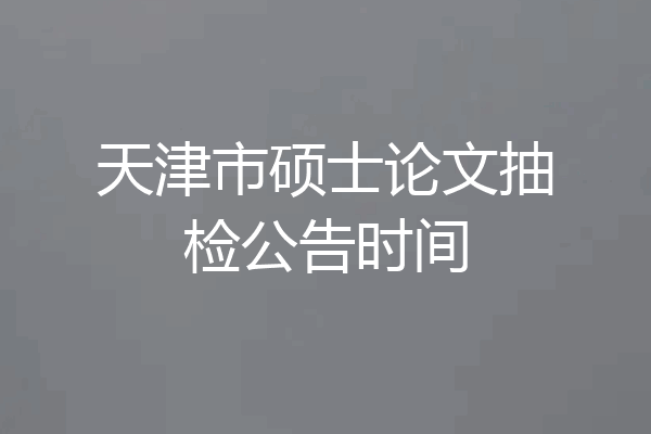 天津市硕士论文抽检公告时间