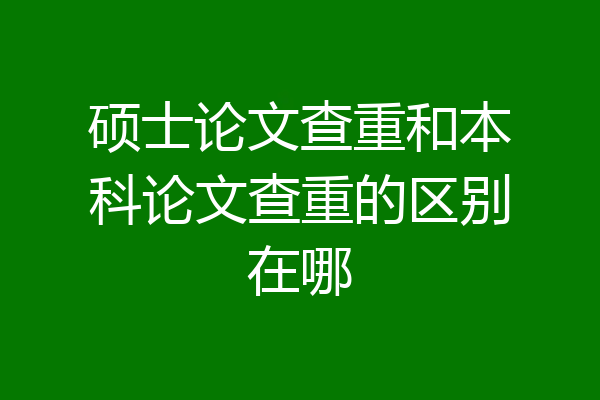 硕士论文查重和本科论文查重的区别在哪
