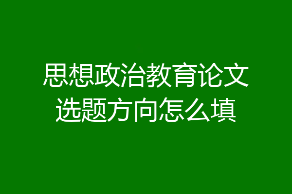思想政治教育论文选题方向怎么填