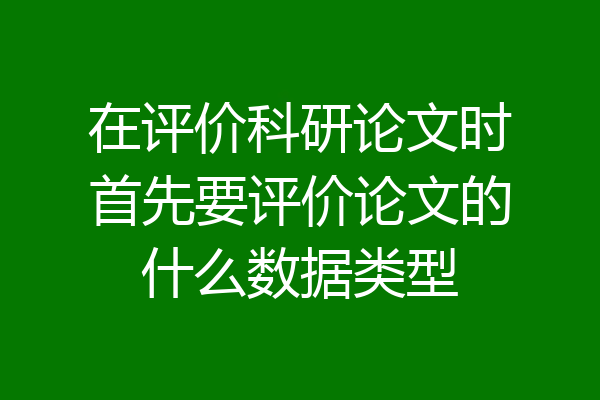 在评价科研论文时首先要评价论文的什么数据类型