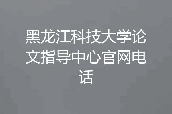 黑龙江科技大学论文指导中心官网电话