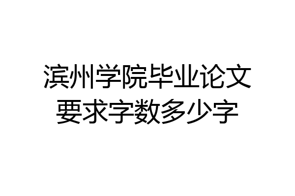 滨州学院毕业论文要求字数多少字