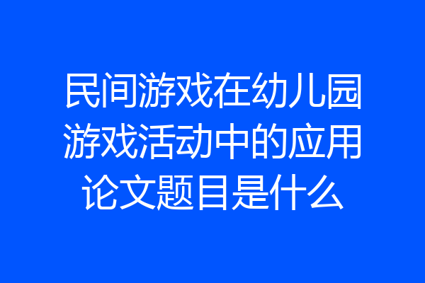 民间游戏在幼儿园游戏活动中的应用论文题目是什么