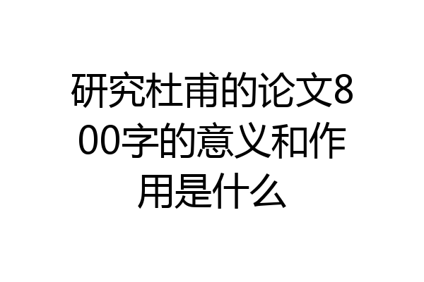 研究杜甫的论文800字的意义和作用是什么