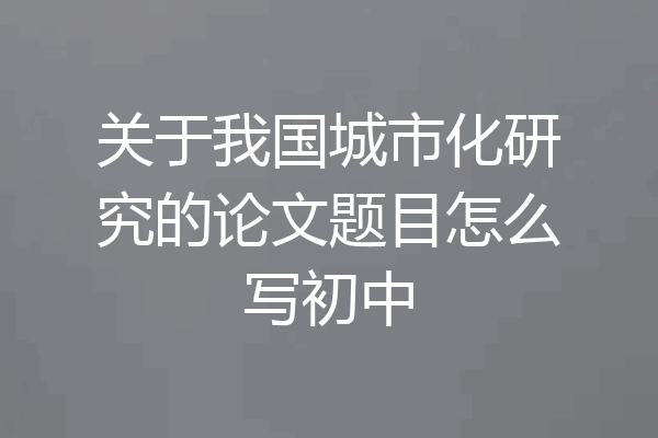 关于我国城市化研究的论文题目怎么写初中