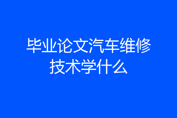 毕业论文汽车维修技术学什么