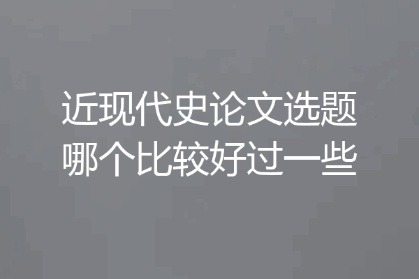 近现代史论文选题哪个比较好过一些
