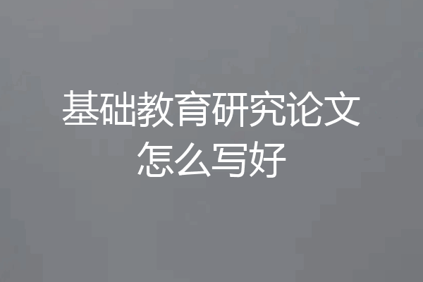 基础教育研究论文怎么写好