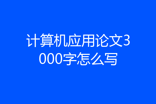计算机应用论文3000字怎么写