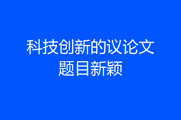 科技创新的议论文题目新颖