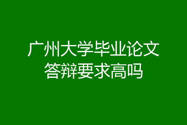 广州大学毕业论文答辩要求高吗