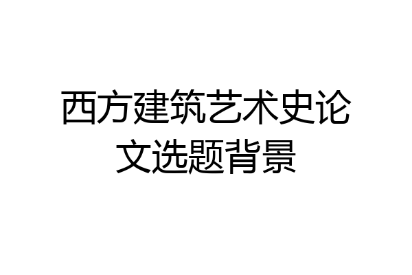 西方建筑艺术史论文选题背景
