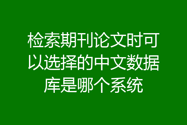 检索期刊论文时可以选择的中文数据库是哪个系统