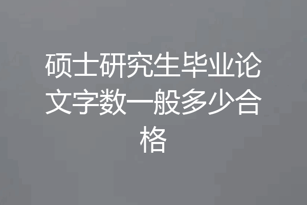 硕士研究生毕业论文字数一般多少合格