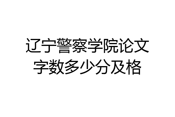 辽宁警察学院论文字数多少分及格