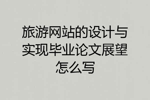 旅游网站的设计与实现毕业论文展望怎么写