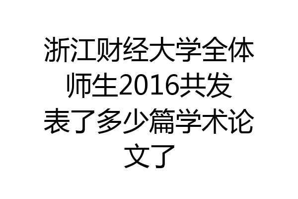 浙江财经大学全体师生2016共发表了多少篇学术论文了