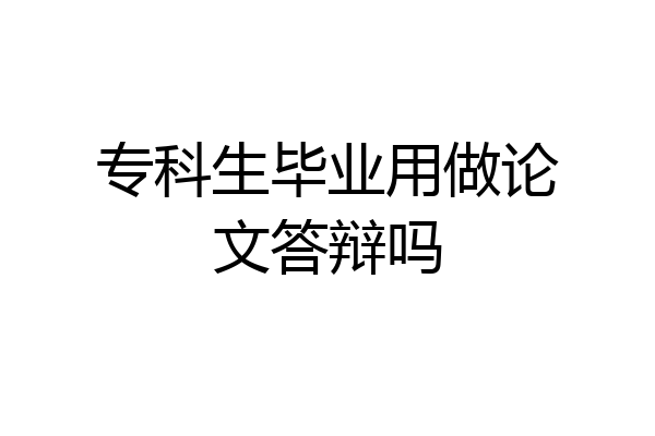 专科生毕业用做论文答辩吗