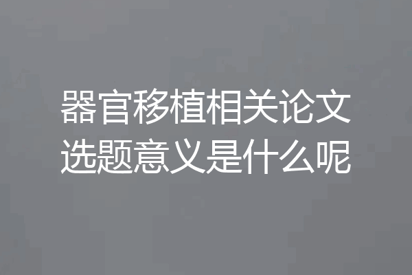 器官移植相关论文选题意义是什么呢