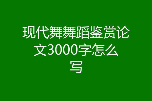 现代舞舞蹈鉴赏论文3000字怎么写