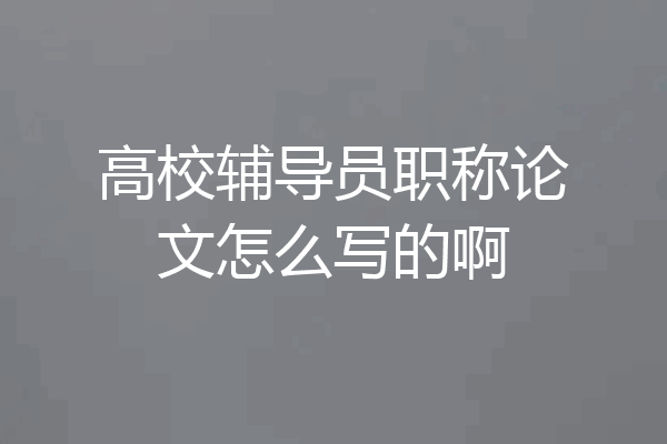高校辅导员职称论文怎么写的啊