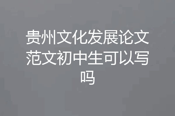 贵州文化发展论文范文初中生可以写吗