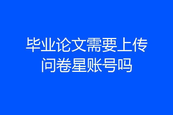 毕业论文需要上传问卷星账号吗