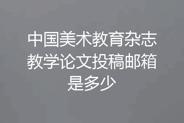 中国美术教育杂志教学论文投稿邮箱是多少